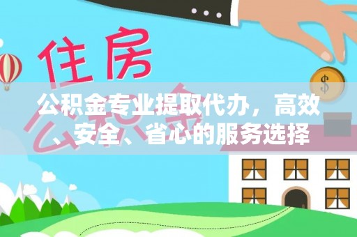 古丈公积金专业提取代办，高效、安全、省心的服务选择