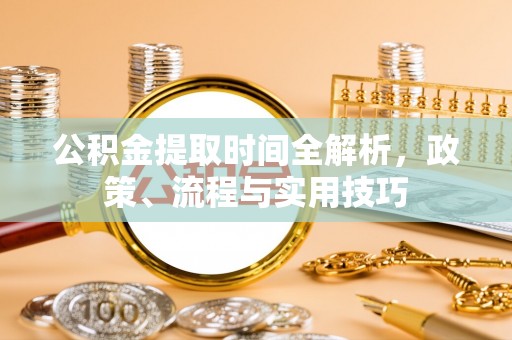 古丈公积金提取时间全解析，政策、流程与实用技巧