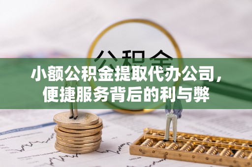 古丈小额公积金提取代办公司，便捷服务背后的利与弊
