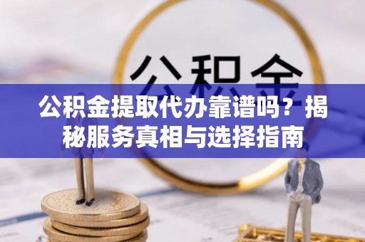 古丈公积金提取代办靠谱吗？揭秘服务真相与选择指南
