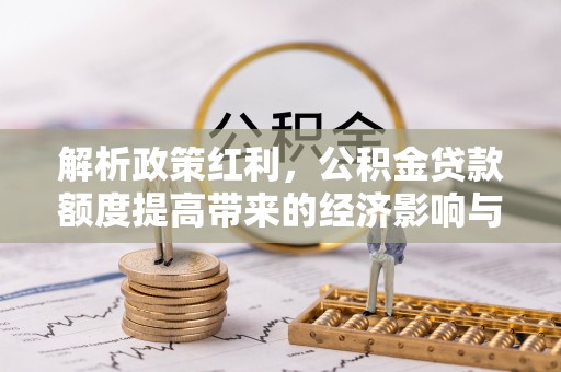 古丈解析政策红利，公积金贷款额度提高带来的经济影响与生活改变