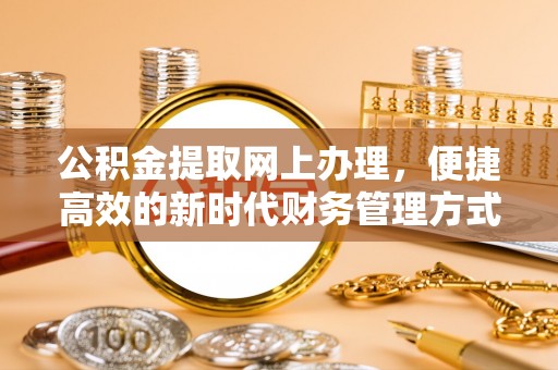古丈公积金提取网上办理，便捷高效的新时代财务管理方式