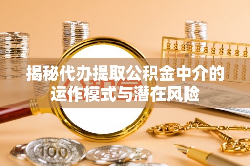 古丈揭秘代办提取公积金中介的运作模式与潜在风险