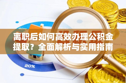 古丈离职后如何高效办理公积金提取？全面解析与实用指南
