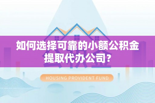 古丈如何选择可靠的小额公积金提取代办公司？