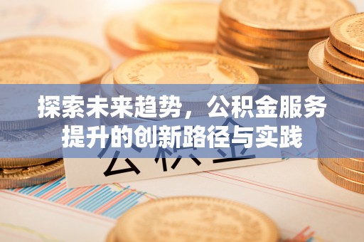 古丈探索未来趋势，公积金服务提升的创新路径与实践