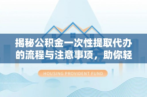 古丈揭秘公积金一次性提取代办的流程与注意事项，助你轻松搞定财务规划