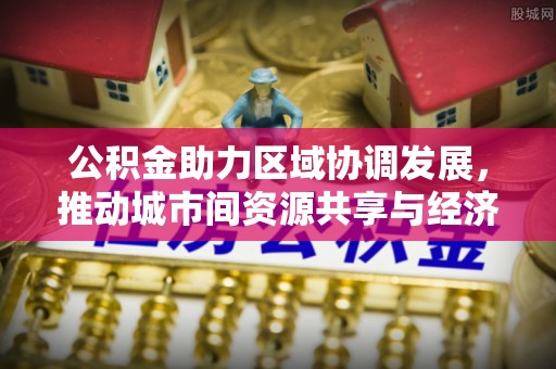 古丈公积金助力区域协调发展，推动城市间资源共享与经济均衡发展
