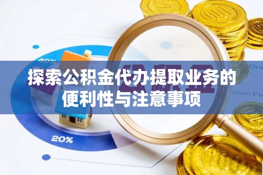 古丈探索公积金代办提取业务的便利性与注意事项