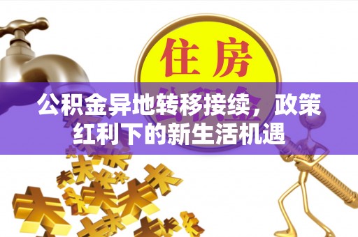 古丈公积金异地转移接续，政策红利下的新生活机遇