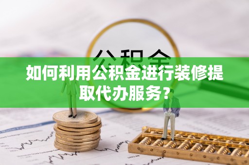 古丈如何利用公积金进行装修提取代办服务？