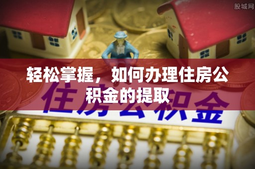 古丈轻松掌握，如何办理住房公积金的提取