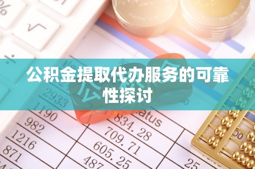 古丈公积金提取代办服务的可靠性探讨
