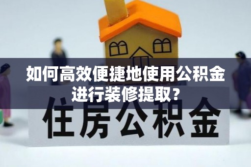 古丈如何高效便捷地使用公积金进行装修提取？