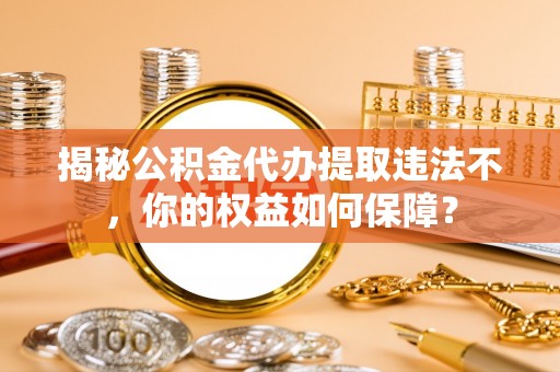 古丈揭秘公积金代办提取违法不，你的权益如何保障？